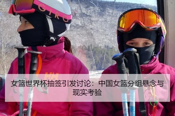 女篮世界杯抽签引发讨论：中国女篮分组悬念与现实考验