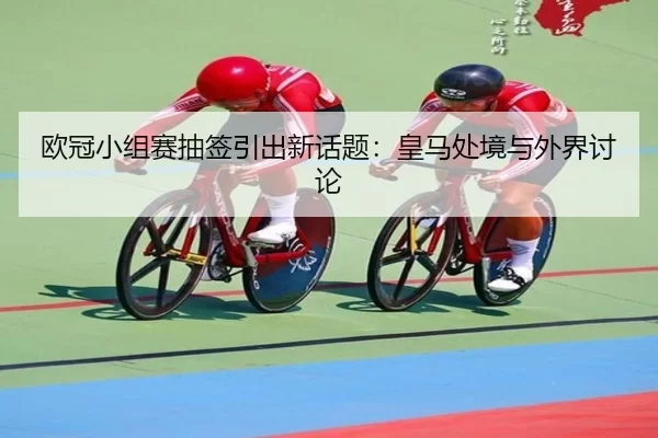 欧冠小组赛抽签引出新话题：皇马处境与外界讨论