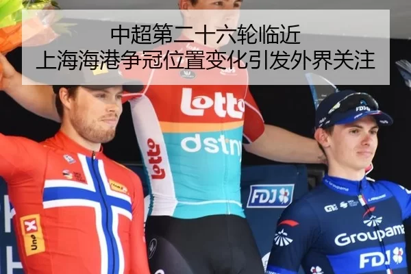 中超第二十六轮临近 上海海港争冠位置变化引发外界关注