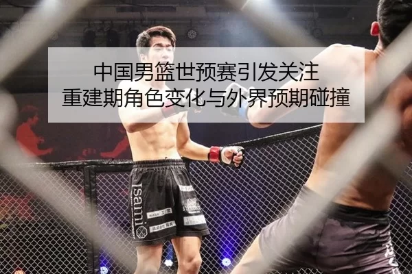 中国男篮世预赛引发关注 重建期角色变化与外界预期碰撞